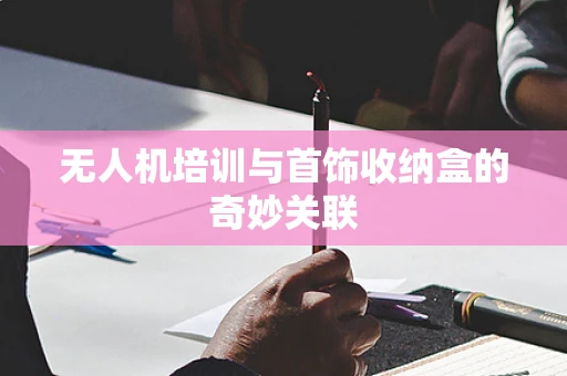 无人机培训与首饰收纳盒的奇妙关联