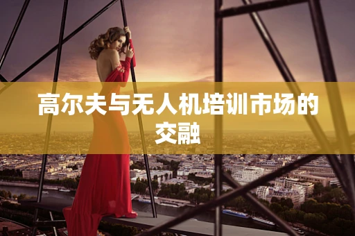 高尔夫与无人机培训市场的交融