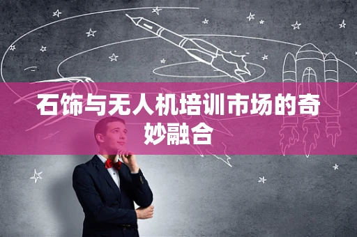 石饰与无人机培训市场的奇妙融合
