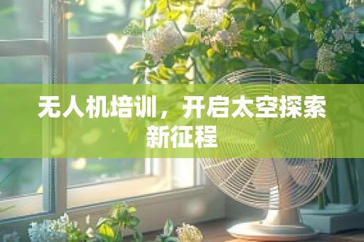 无人机培训，开启太空探索新征程