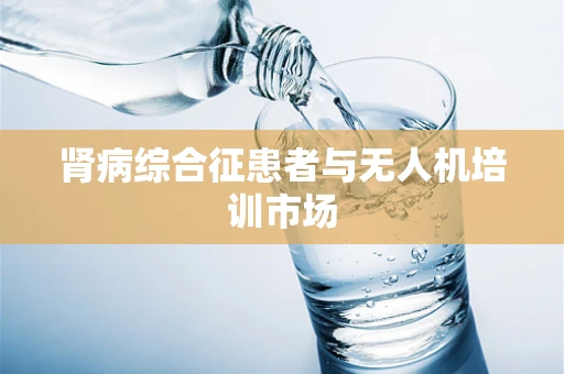 肾病综合征患者与无人机培训市场
