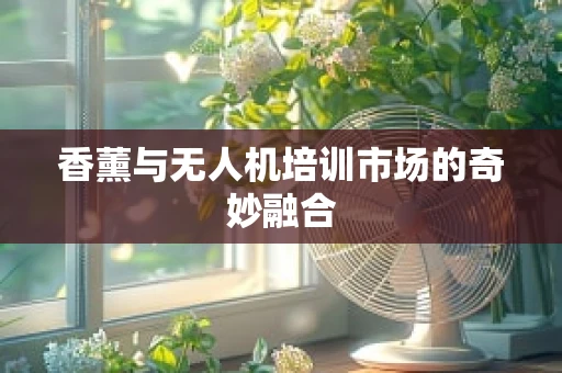 香薰与无人机培训市场的奇妙融合