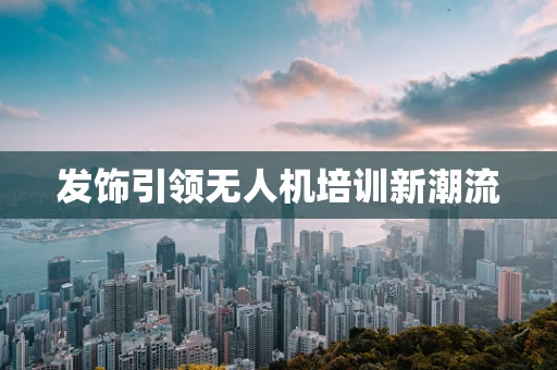 发饰引领无人机培训新潮流