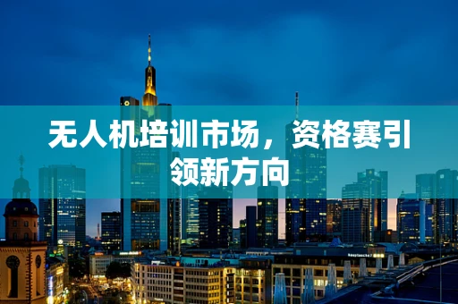 无人机培训市场，资格赛引领新方向