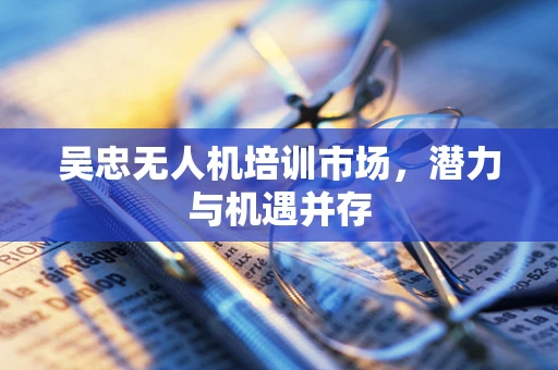 吴忠无人机培训市场，潜力与机遇并存