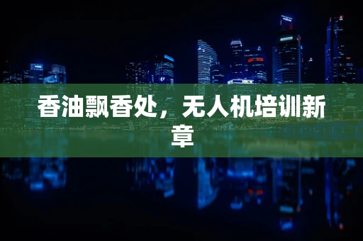 香油飘香处，无人机培训新章