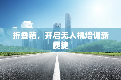 折叠箱，开启无人机培训新便捷