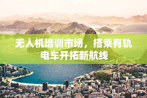 无人机培训市场，搭乘有轨电车开拓新航线
