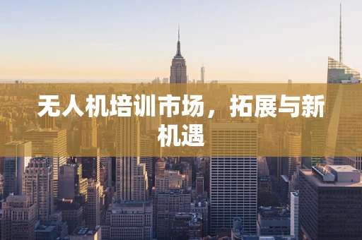 无人机培训市场，拓展与新机遇