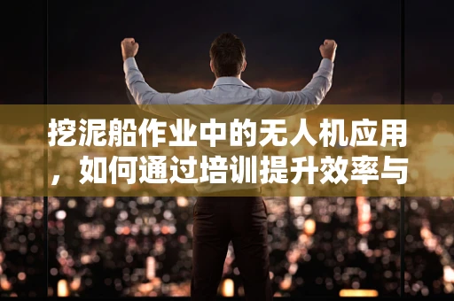 挖泥船作业中的无人机应用，如何通过培训提升效率与安全？