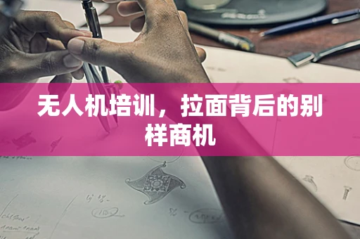 无人机培训，拉面背后的别样商机