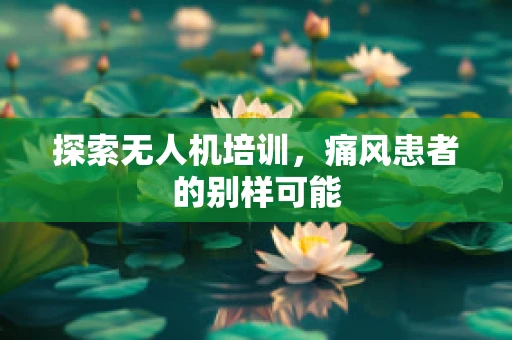 探索无人机培训，痛风患者的别样可能