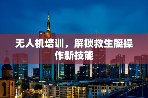 无人机培训，解锁救生艇操作新技能