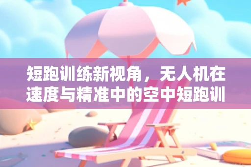 短跑训练新视角，无人机在速度与精准中的空中短跑训练法