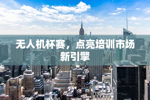 无人机杯赛，点亮培训市场新引擎