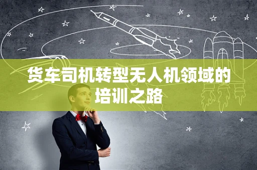 货车司机转型无人机领域的培训之路