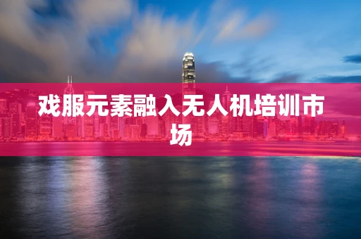 戏服元素融入无人机培训市场
