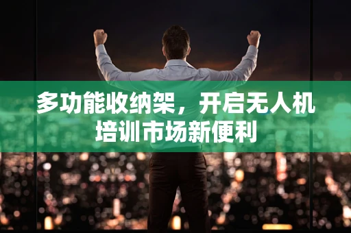 多功能收纳架，开启无人机培训市场新便利