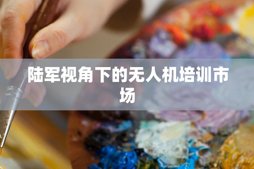 陆军视角下的无人机培训市场
