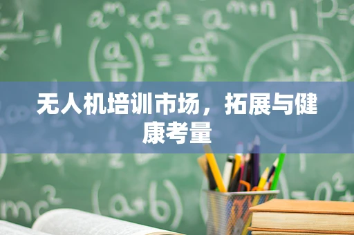 无人机培训市场，拓展与健康考量