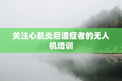关注心肌炎后遗症者的无人机培训