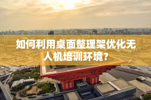 如何利用桌面整理架优化无人机培训环境？