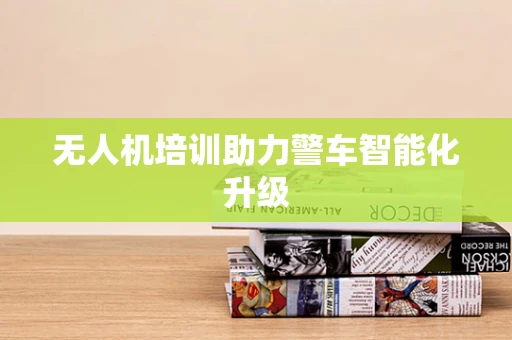 无人机培训助力警车智能化升级