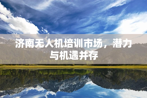 济南无人机培训市场，潜力与机遇并存