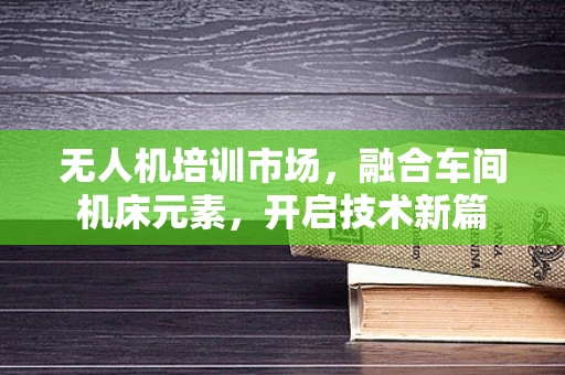 无人机培训市场，融合车间机床元素，开启技术新篇