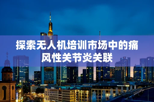 探索无人机培训市场中的痛风性关节炎关联