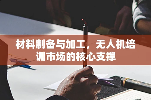 材料制备与加工，无人机培训市场的核心支撑