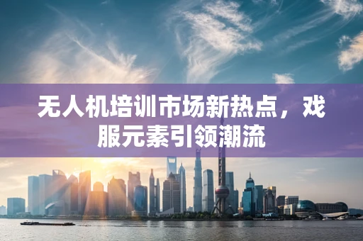 无人机培训市场新热点，戏服元素引领潮流