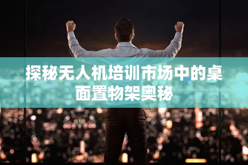 探秘无人机培训市场中的桌面置物架奥秘
