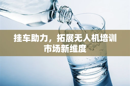 挂车助力，拓展无人机培训市场新维度