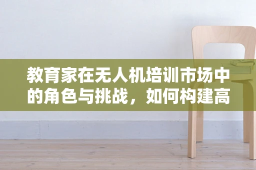 教育家在无人机培训市场中的角色与挑战，如何构建高效学习路径？