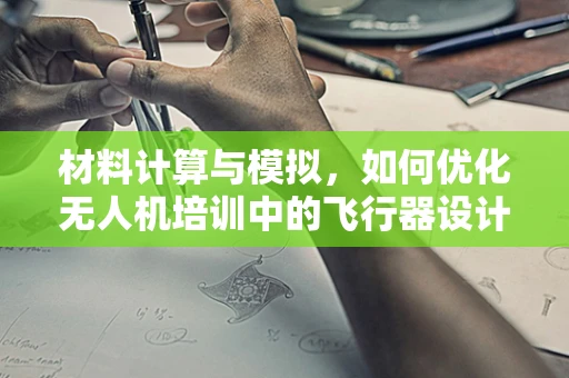 材料计算与模拟，如何优化无人机培训中的飞行器设计？