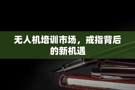无人机培训市场，戒指背后的新机遇