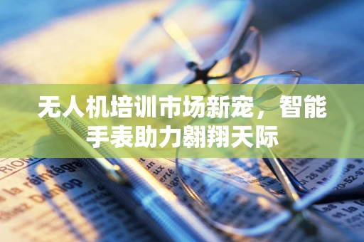 无人机培训市场新宠，智能手表助力翱翔天际