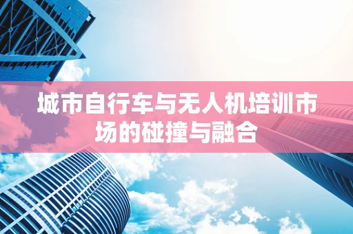 城市自行车与无人机培训市场的碰撞与融合