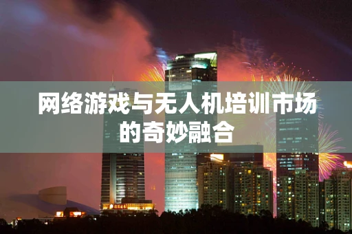网络游戏与无人机培训市场的奇妙融合