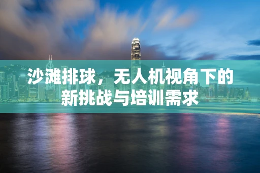 沙滩排球，无人机视角下的新挑战与培训需求