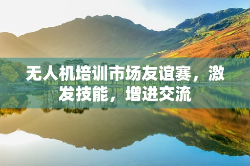 无人机培训市场友谊赛，激发技能，增进交流