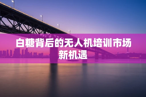 白糖背后的无人机培训市场新机遇
