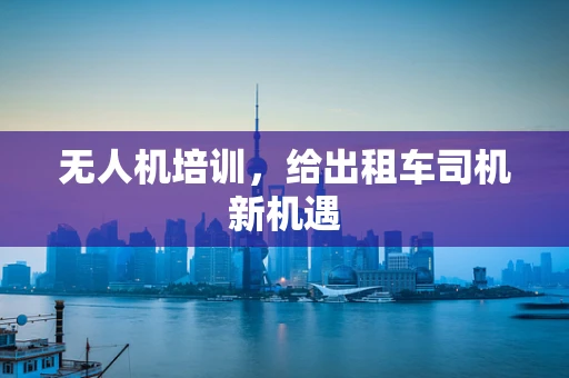 无人机培训，给出租车司机新机遇