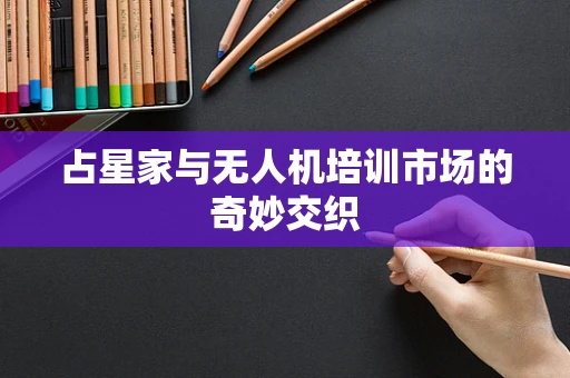 占星家与无人机培训市场的奇妙交织