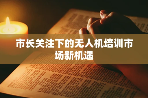 市长关注下的无人机培训市场新机遇