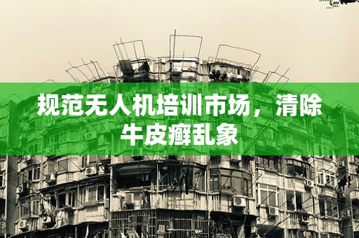 规范无人机培训市场，清除牛皮癣乱象