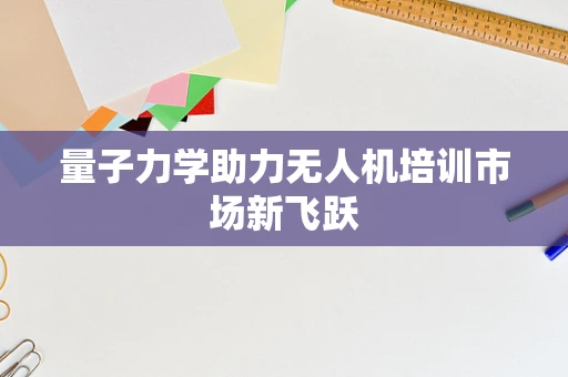 量子力学助力无人机培训市场新飞跃