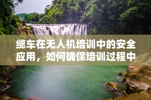 缆车在无人机培训中的安全应用，如何确保培训过程中的无缝衔接？