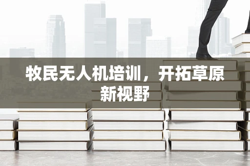 牧民无人机培训，开拓草原新视野
